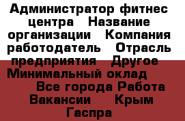 Администратор фитнес центра › Название организации ­ Компания-работодатель › Отрасль предприятия ­ Другое › Минимальный оклад ­ 28 000 - Все города Работа » Вакансии   . Крым,Гаспра